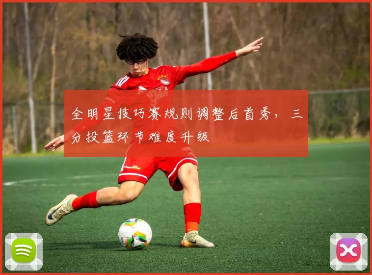 全明星技巧赛规则调整后首秀，三分投篮环节难度升级