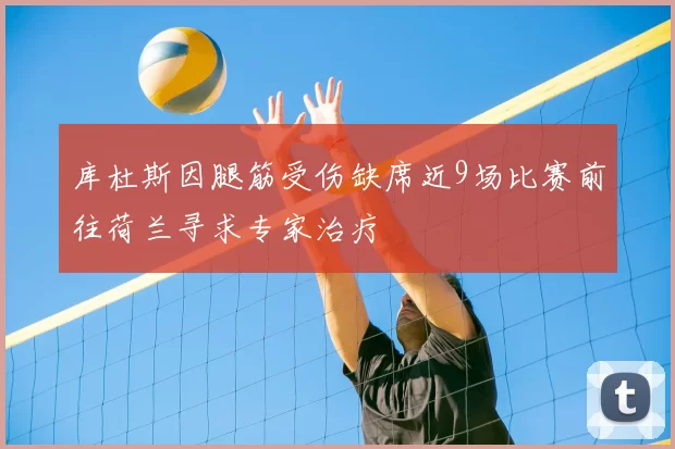 库杜斯因腿筋受伤缺席近9场比赛前往荷兰寻求专家治疗