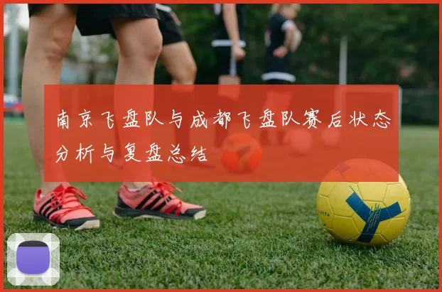 南京飞盘队与成都飞盘队赛后状态分析与复盘总结