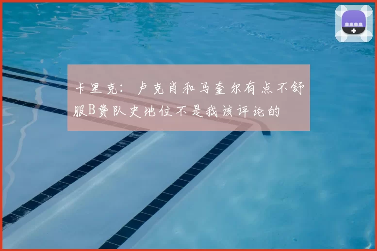 卡里克：卢克肖和马奎尔有点不舒服B费队史地位不是我该评论的
