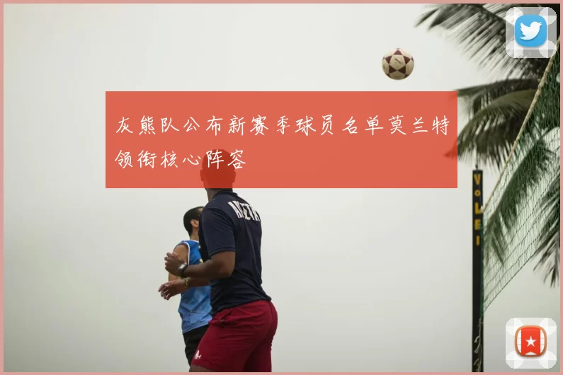 灰熊队公布新赛季球员名单莫兰特领衔核心阵容