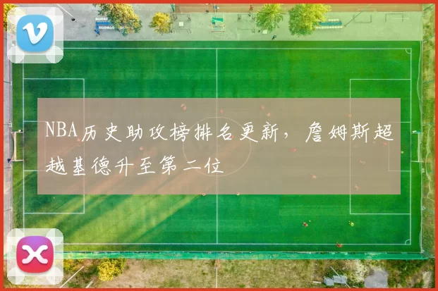 NBA历史助攻榜排名更新，詹姆斯超越基德升至第二位