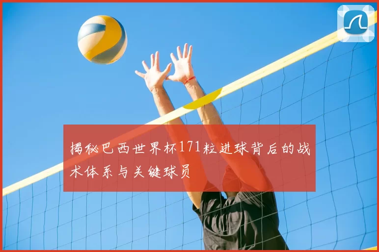 揭秘巴西世界杯171粒进球背后的战术体系与关键球员
