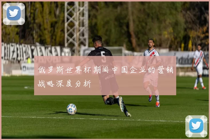 俄罗斯世界杯期间中国企业的营销战略深度分析