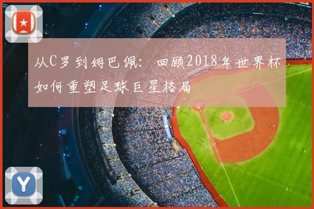 从C罗到姆巴佩:回顾2018年世界杯如何重塑足球巨星格局