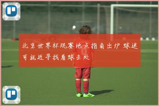 北京世界杯观赛地点指南出炉 球迷可就近寻找看球去处