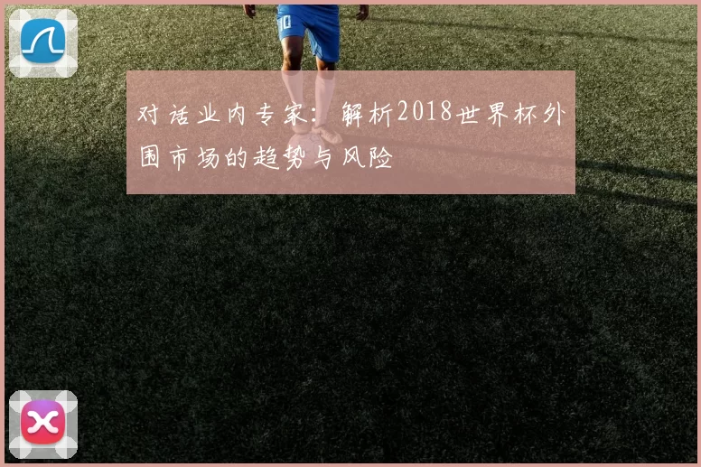 对话业内专家:解析2018世界杯外围市场的趋势与风险