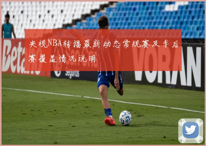 央视NBA转播最新动态常规赛及季后赛覆盖情况说明