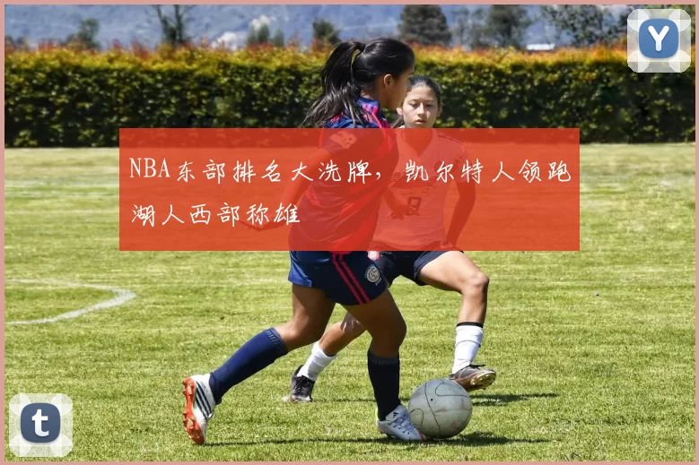 NBA东部排名大洗牌，凯尔特人领跑湖人西部称雄