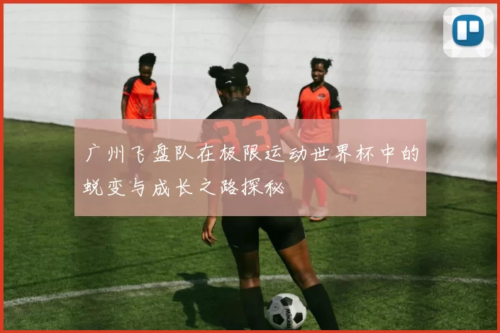 广州飞盘队在极限运动世界杯中的蜕变与成长之路探秘