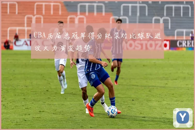 CBA历届总冠军得分纪录对比球队进攻火力演变趋势
