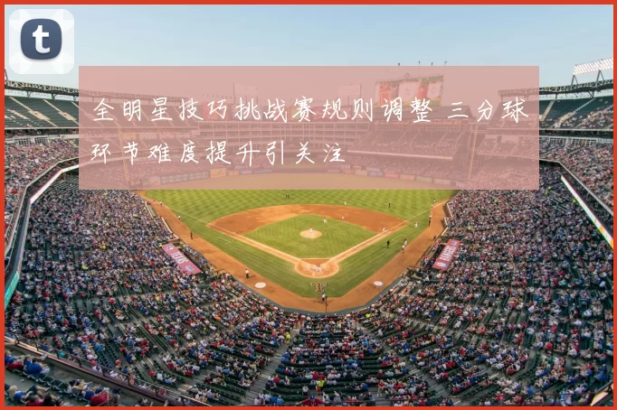 全明星技巧挑战赛规则调整 三分球环节难度提升引关注