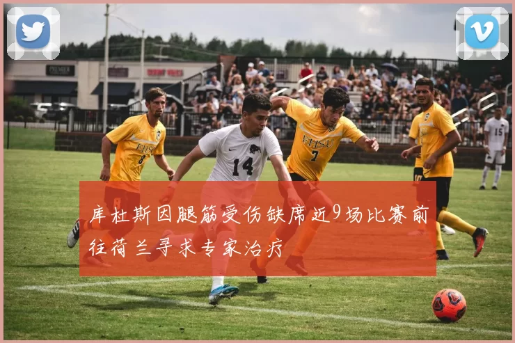 库杜斯因腿筋受伤缺席近9场比赛前往荷兰寻求专家治疗