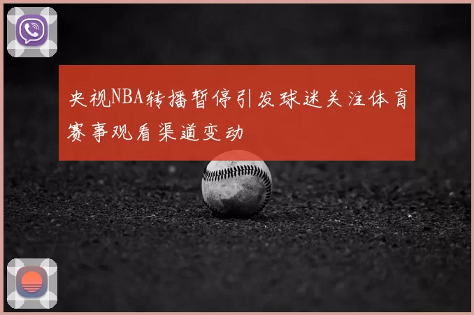 央视NBA转播暂停引发球迷关注体育赛事观看渠道变动