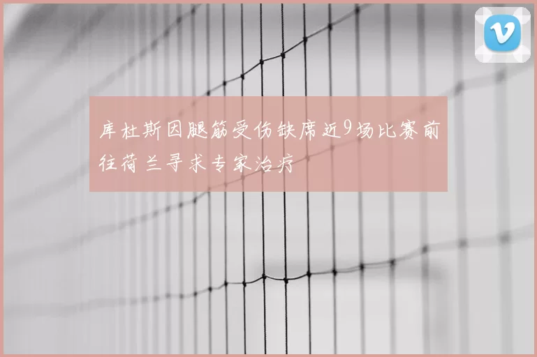 库杜斯因腿筋受伤缺席近9场比赛前往荷兰寻求专家治疗