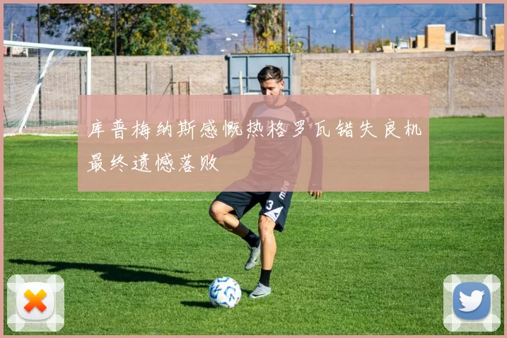 库普梅纳斯感慨热格罗瓦错失良机最终遗憾落败
