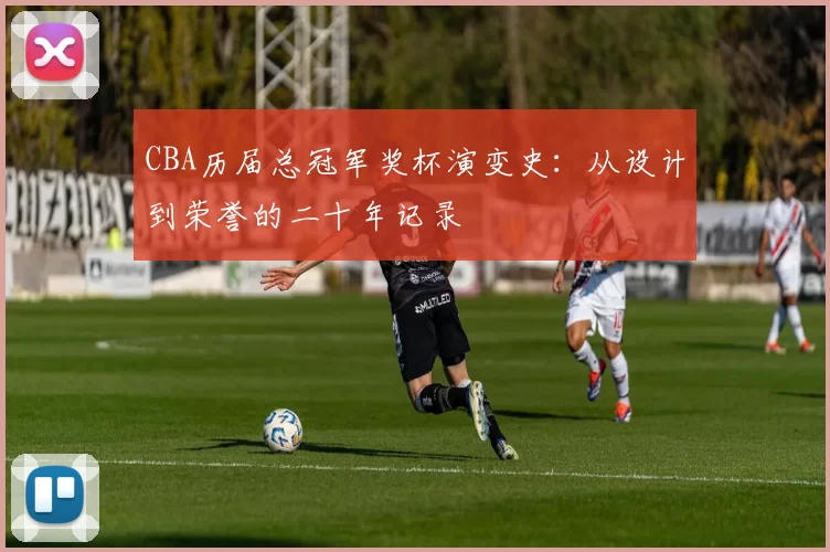 CBA历届总冠军奖杯演变史：从设计到荣誉的二十年记录