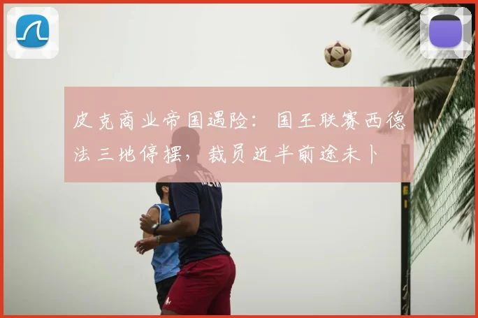 皮克商业帝国遇险：国王联赛西德法三地停摆，裁员近半前途未卜