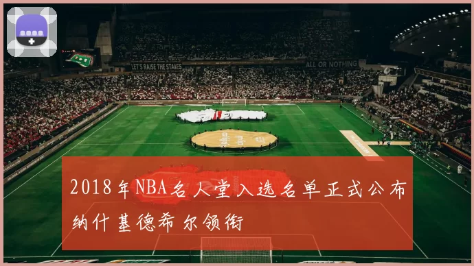 2018年NBA名人堂入选名单正式公布纳什基德希尔领衔
