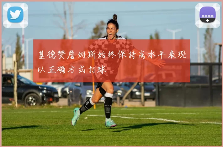 基德赞詹姆斯始终保持高水平表现以正确方式打球