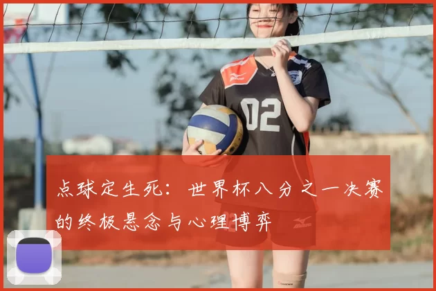 点球定生死：世界杯八分之一决赛的终极悬念与心理博弈