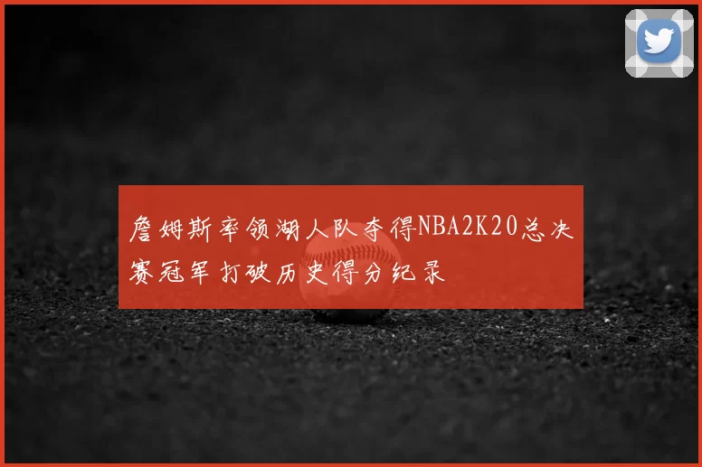 詹姆斯率领湖人队夺得NBA2K20总决赛冠军打破历史得分纪录