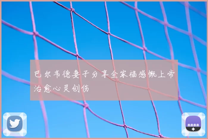 巴尔韦德妻子分享全家福感慨上帝治愈心灵创伤