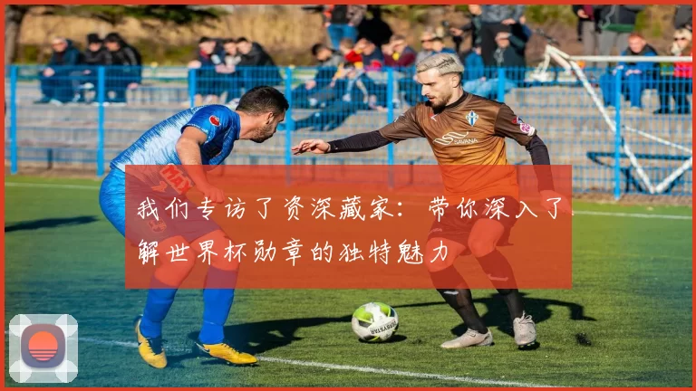 我们专访了资深藏家:带你深入了解世界杯勋章的独特魅力