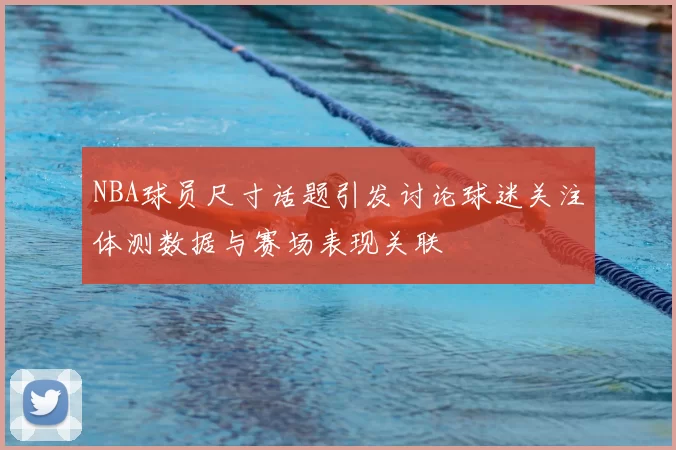 NBA球员尺寸话题引发讨论球迷关注体测数据与赛场表现关联