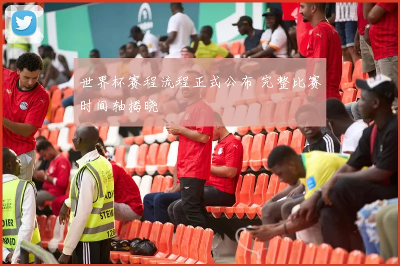 世界杯赛程流程正式公布 完整比赛时间轴揭晓