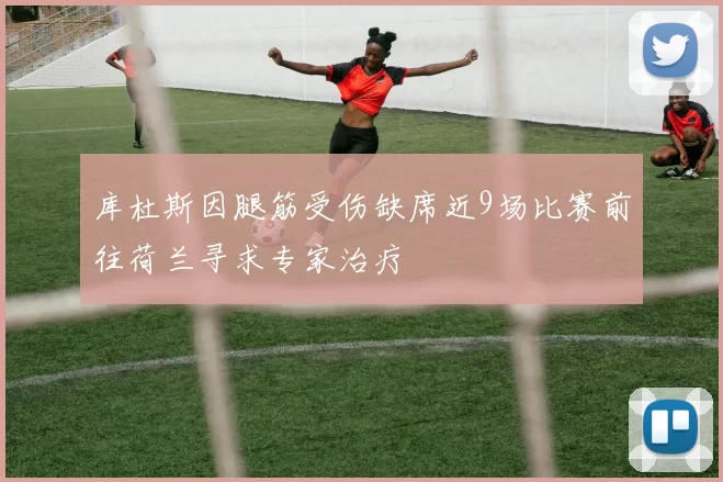 库杜斯因腿筋受伤缺席近9场比赛前往荷兰寻求专家治疗