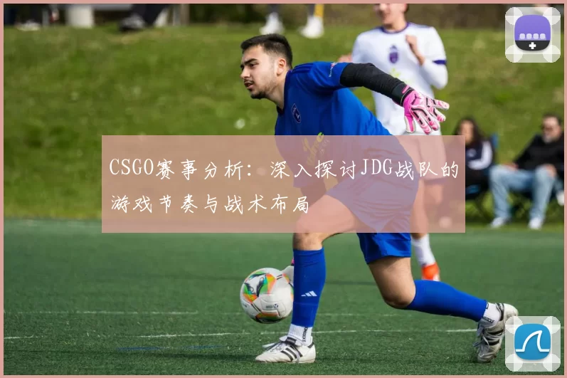 CSGO赛事分析：深入探讨JDG战队的游戏节奏与战术布局