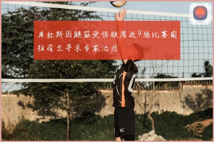 库杜斯因腿筋受伤缺席近9场比赛前往荷兰寻求专家治疗