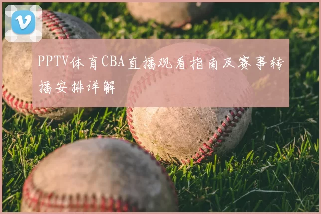 PPTV体育CBA直播观看指南及赛事转播安排详解