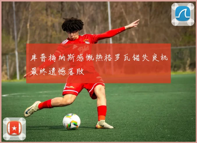 库普梅纳斯感慨热格罗瓦错失良机最终遗憾落败
