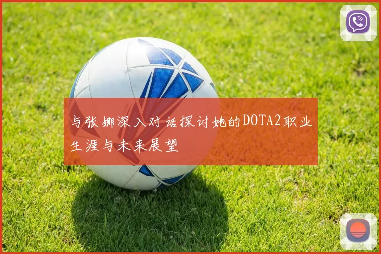 与张娜深入对话探讨她的DOTA2职业生涯与未来展望