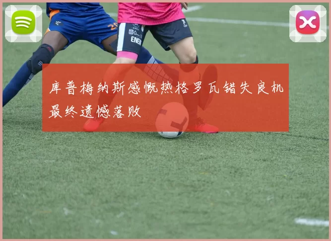 库普梅纳斯感慨热格罗瓦错失良机最终遗憾落败