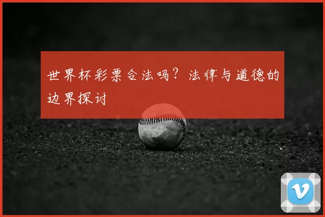 世界杯彩票合法吗？法律与道德的边界探讨