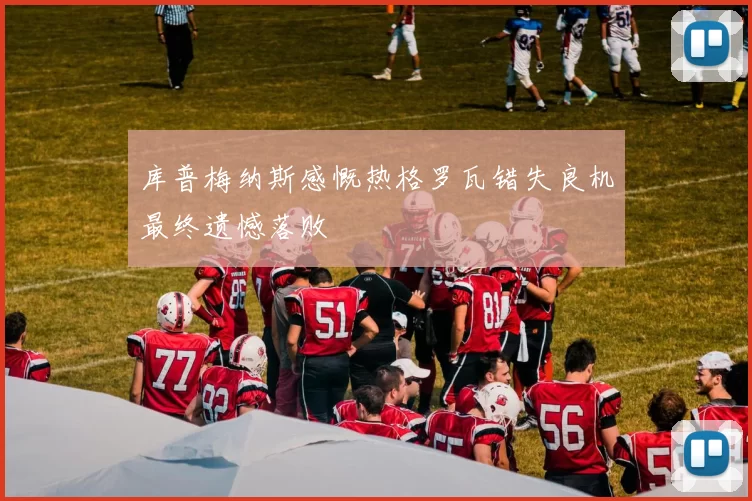 库普梅纳斯感慨热格罗瓦错失良机最终遗憾落败