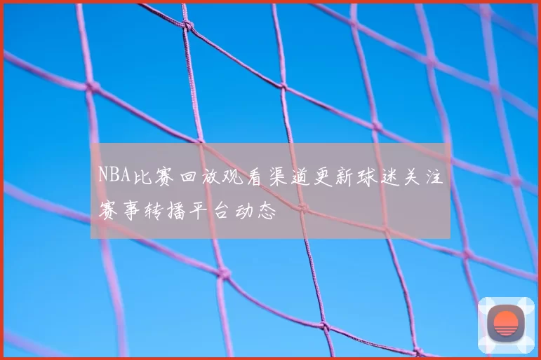 NBA比赛回放观看渠道更新球迷关注赛事转播平台动态