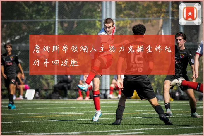 詹姆斯率领湖人主场力克掘金终结对手四连胜