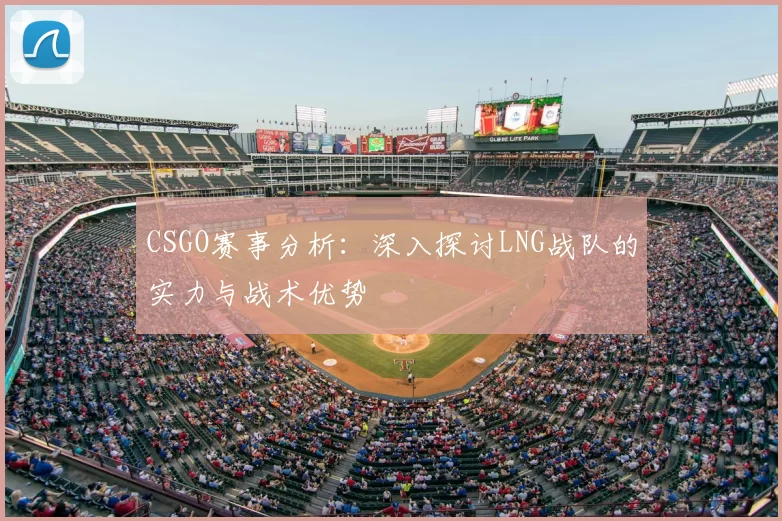 CSGO赛事分析:深入探讨LNG战队的实力与战术优势
