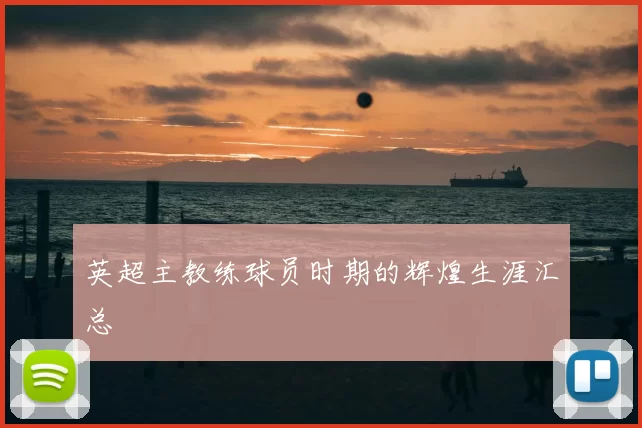 英超主教练球员时期的辉煌生涯汇总