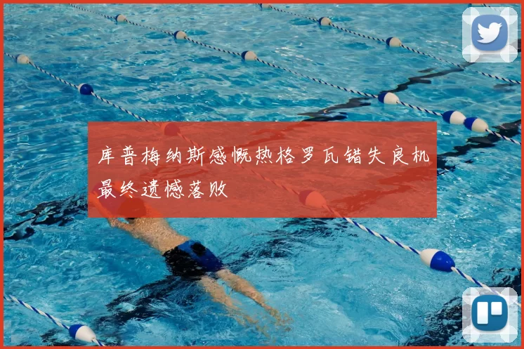 库普梅纳斯感慨热格罗瓦错失良机最终遗憾落败