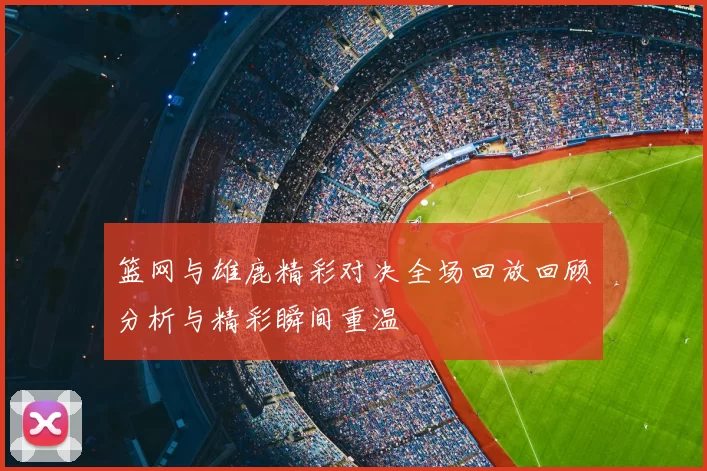 篮网与雄鹿精彩对决全场回放回顾分析与精彩瞬间重温