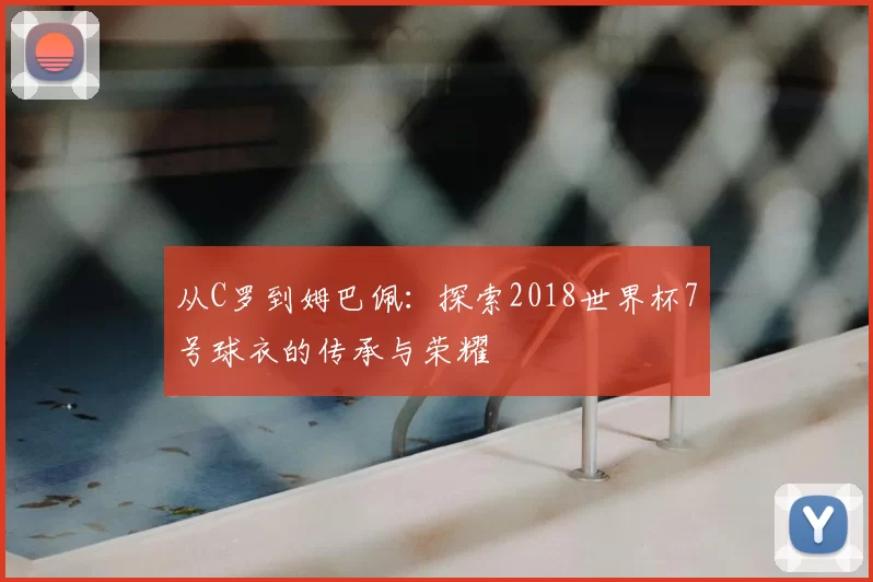 从C罗到姆巴佩:探索2018世界杯7号球衣的传承与荣耀