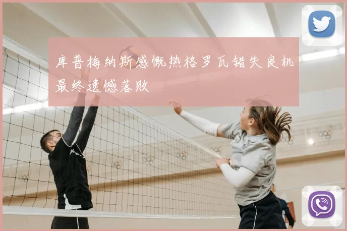 库普梅纳斯感慨热格罗瓦错失良机最终遗憾落败