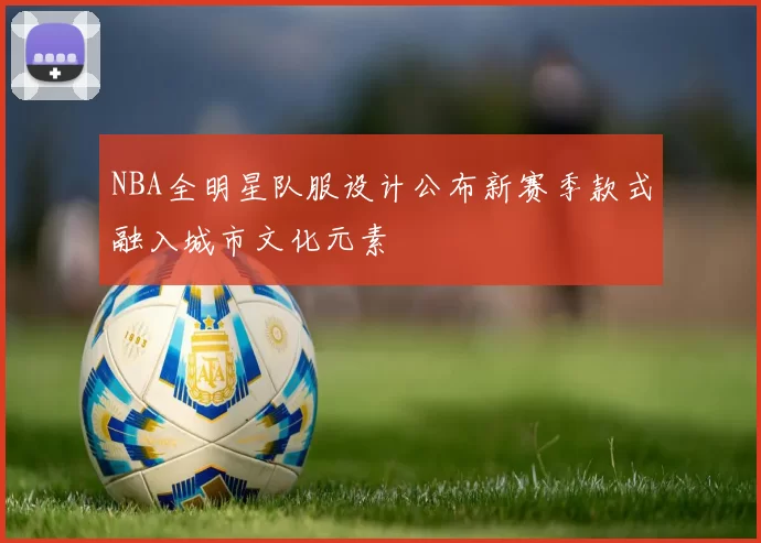 NBA全明星队服设计公布新赛季款式融入城市文化元素