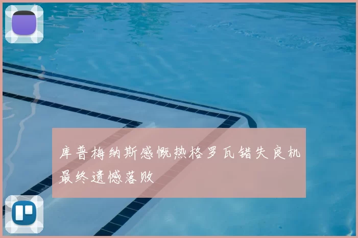 库普梅纳斯感慨热格罗瓦错失良机最终遗憾落败