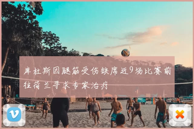 库杜斯因腿筋受伤缺席近9场比赛前往荷兰寻求专家治疗